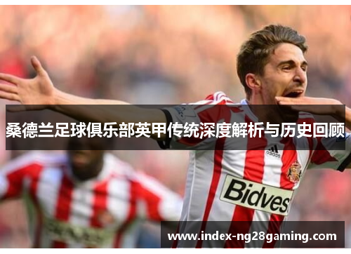 桑德兰足球俱乐部英甲传统深度解析与历史回顾 桑德兰足球俱乐部英甲传统深度解析与历史回顾