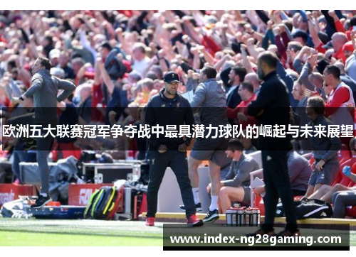 欧洲五大联赛冠军争夺战中最具潜力球队的崛起与未来展望 欧洲五大联赛冠军争夺战中最具潜力球队的崛起与未来展望