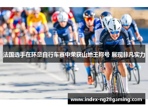 法国选手在环意自行车赛中荣获山地王称号 展现非凡实力 法国选手在环意自行车赛中荣获山地王称号 展现非凡实力