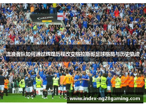 流浪者队如何通过辉煌历程改变格拉斯哥足球格局与历史轨迹 流浪者队如何通过辉煌历程改变格拉斯哥足球格局与历史轨迹