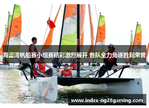 海盗湾帆船赛小组赛精彩激烈展开 各队全力角逐胜利荣誉 海盗湾帆船赛小组赛精彩激烈展开 各队全力角逐胜利荣誉