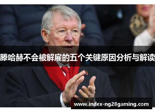 滕哈赫不会被解雇的五个关键原因分析与解读 滕哈赫不会被解雇的五个关键原因分析与解读