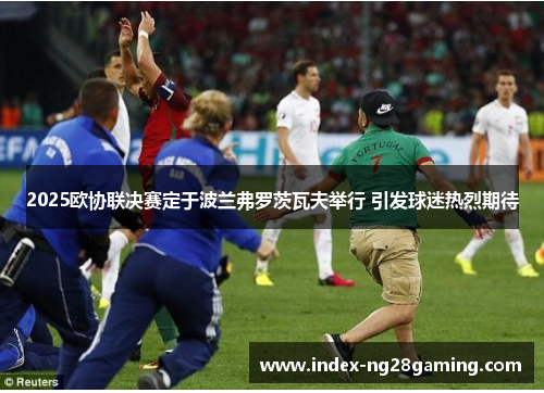 2025欧协联决赛定于波兰弗罗茨瓦夫举行 引发球迷热烈期待 2025欧协联决赛定于波兰弗罗茨瓦夫举行 引发球迷热烈期待