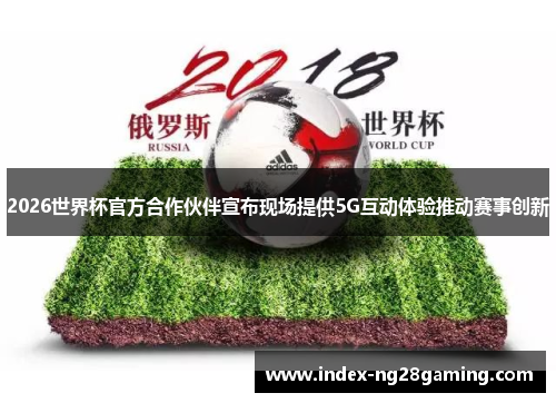 2026世界杯官方合作伙伴宣布现场提供5G互动体验推动赛事创新 2026世界杯官方合作伙伴宣布现场提供5G互动体验推动赛事创新