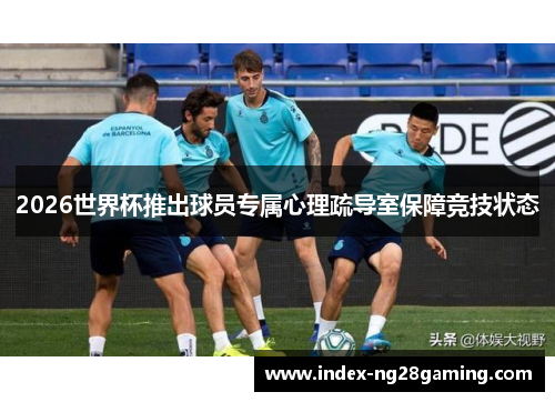 2026世界杯推出球员专属心理疏导室保障竞技状态 2026世界杯推出球员专属心理疏导室保障竞技状态