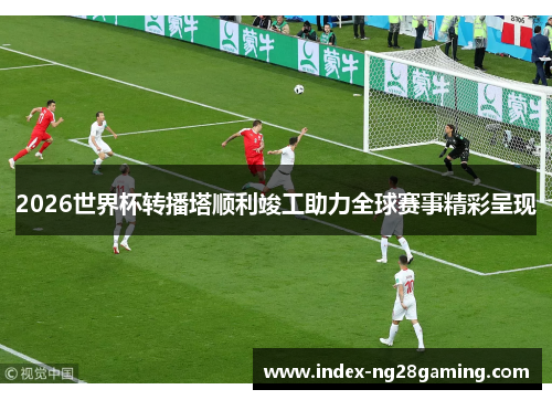 2026世界杯转播塔顺利竣工助力全球赛事精彩呈现