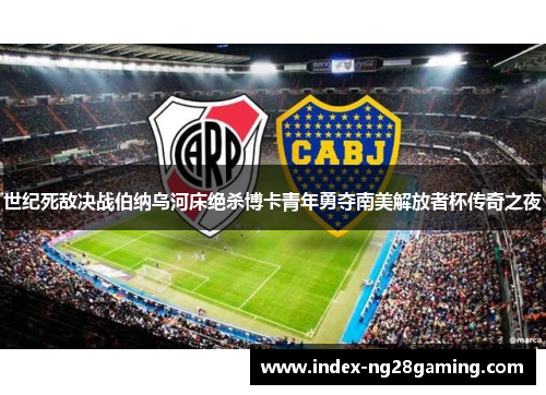 世纪死敌决战伯纳乌河床绝杀博卡青年勇夺南美解放者杯传奇之夜 世纪死敌决战伯纳乌河床绝杀博卡青年勇夺南美解放者杯传奇之夜