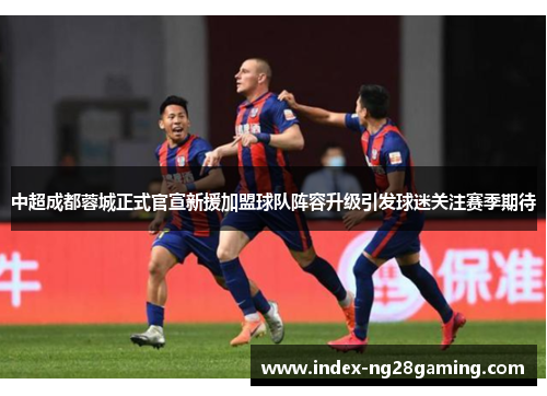 中超成都蓉城正式官宣新援加盟球队阵容升级引发球迷关注赛季期待 中超成都蓉城正式官宣新援加盟球队阵容升级引发球迷关注赛季期待