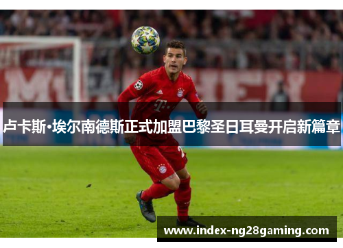 卢卡斯·埃尔南德斯正式加盟巴黎圣日耳曼开启新篇章 卢卡斯·埃尔南德斯正式加盟巴黎圣日耳曼开启新篇章