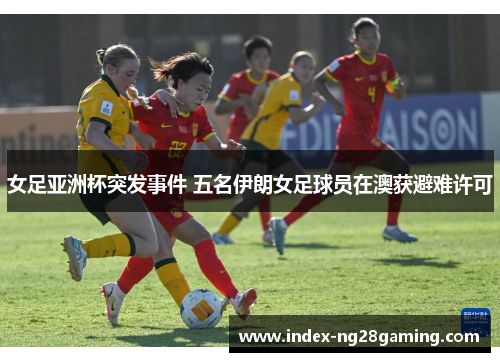 女足亚洲杯突发事件 五名伊朗女足球员在澳获避难许可 女足亚洲杯突发事件 五名伊朗女足球员在澳获避难许可