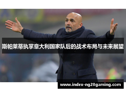 斯帕莱蒂执掌意大利国家队后的战术布局与未来展望