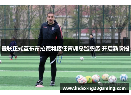 曼联正式宣布布拉德利接任青训总监职务 开启新阶段