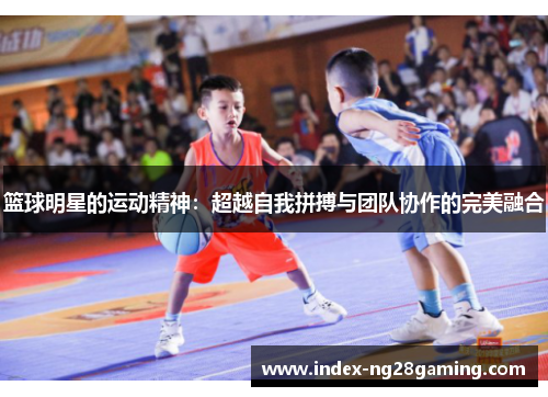 篮球明星的运动精神：超越自我拼搏与团队协作的完美融合