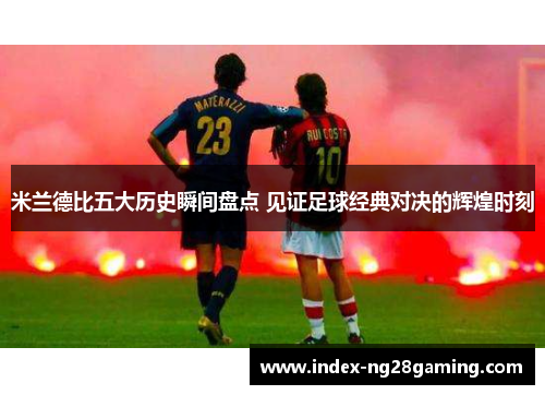 米兰德比五大历史瞬间盘点 见证足球经典对决的辉煌时刻