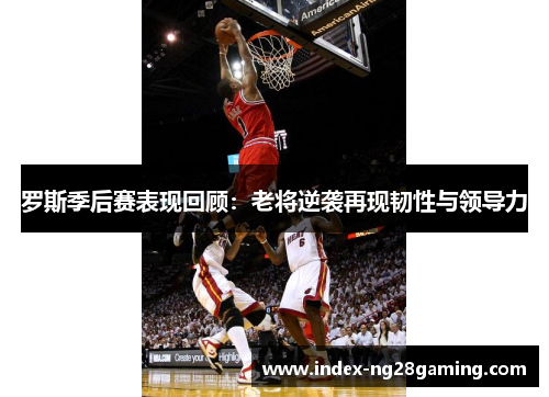 罗斯季后赛表现回顾：老将逆袭再现韧性与领导力