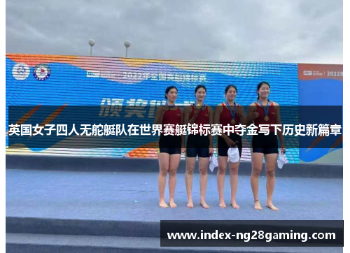 英国女子四人无舵艇队在世界赛艇锦标赛中夺金写下历史新篇章