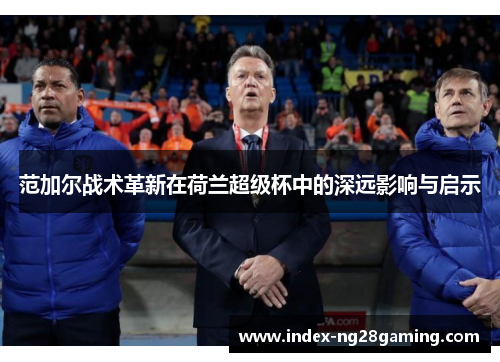 范加尔战术革新在荷兰超级杯中的深远影响与启示