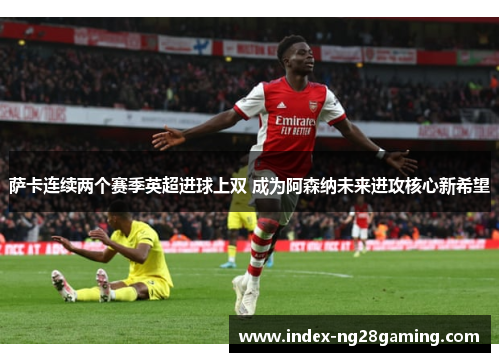 萨卡连续两个赛季英超进球上双 成为阿森纳未来进攻核心新希望