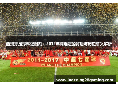 西班牙足球辉煌时刻：2012年两连冠的背后与历史意义解析