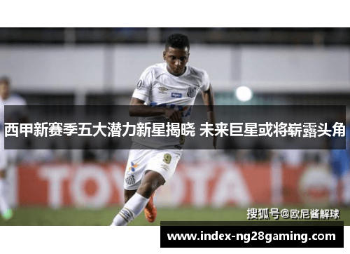 西甲新赛季五大潜力新星揭晓 未来巨星或将崭露头角