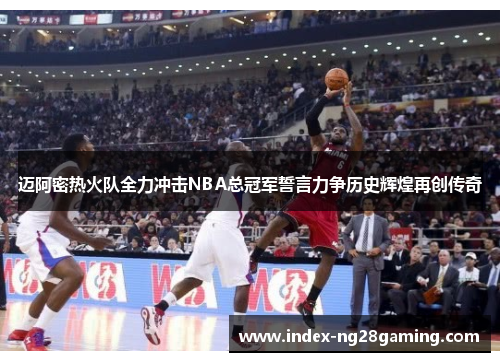 迈阿密热火队全力冲击NBA总冠军誓言力争历史辉煌再创传奇 迈阿密热火队全力冲击NBA总冠军誓言力争历史辉煌再创传奇