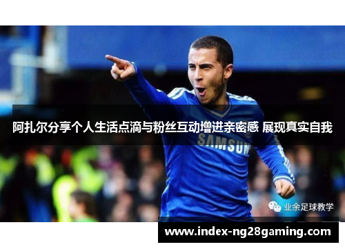 阿扎尔分享个人生活点滴与粉丝互动增进亲密感 展现真实自我 阿扎尔分享个人生活点滴与粉丝互动增进亲密感 展现真实自我