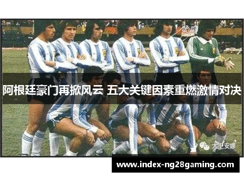 阿根廷豪门再掀风云 五大关键因素重燃激情对决 阿根廷豪门再掀风云 五大关键因素重燃激情对决