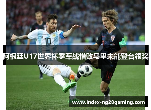 阿根廷U17世界杯季军战惜败马里未能登台领奖 阿根廷U17世界杯季军战惜败马里未能登台领奖