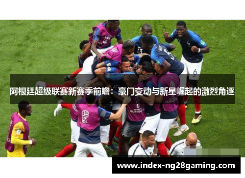 阿根廷超级联赛新赛季前瞻:豪门变动与新星崛起的激烈角逐 阿根廷超级联赛新赛季前瞻:豪门变动与新星崛起的激烈角逐