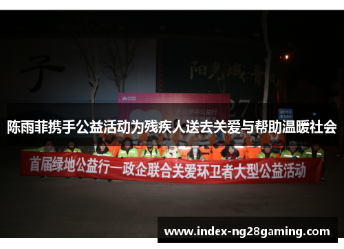 陈雨菲携手公益活动为残疾人送去关爱与帮助温暖社会 陈雨菲携手公益活动为残疾人送去关爱与帮助温暖社会