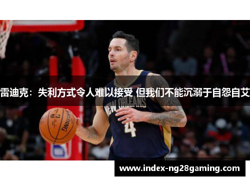 雷迪克:失利方式令人难以接受 但我们不能沉溺于自怨自艾 雷迪克:失利方式令人难以接受 但我们不能沉溺于自怨自艾