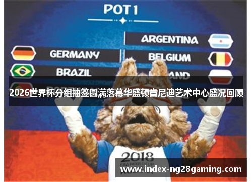 2026世界杯分组抽签圆满落幕华盛顿肯尼迪艺术中心盛况回顾 2026世界杯分组抽签圆满落幕华盛顿肯尼迪艺术中心盛况回顾