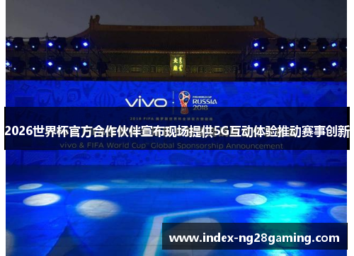 2026世界杯官方合作伙伴宣布现场提供5G互动体验推动赛事创新 2026世界杯官方合作伙伴宣布现场提供5G互动体验推动赛事创新