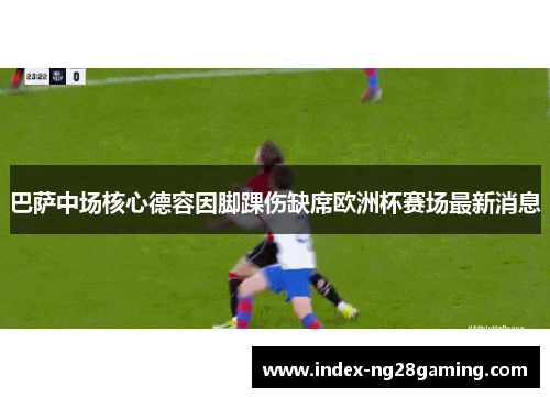 巴萨中场核心德容因脚踝伤缺席欧洲杯赛场最新消息 巴萨中场核心德容因脚踝伤缺席欧洲杯赛场最新消息