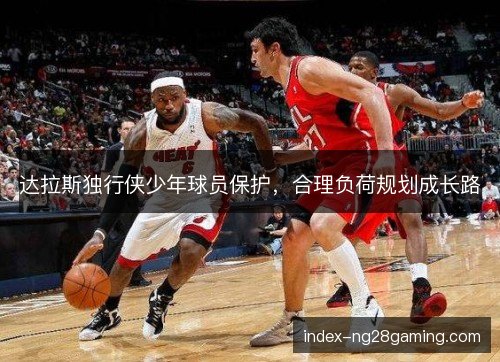 达拉斯独行侠少年球员保护，合理负荷规划成长路